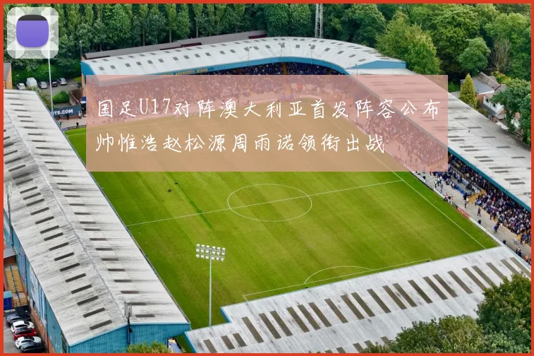 国足U17对阵澳大利亚首发阵容公布帅惟浩赵松源周雨诺领衔出战