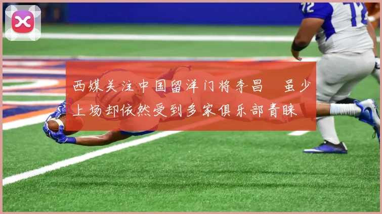 西媒关注中国留洋门将李昌祎虽少上场却依然受到多家俱乐部青睐