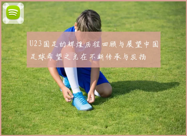 U23国足的辉煌历程回顾与展望中国足球希望之光在不断传承与发扬