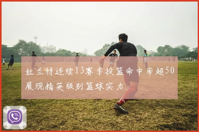 杜兰特连续13赛季投篮命中率超50展现精英级别篮球实力