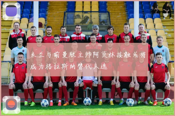 米兰与前曼联主帅阿莫林接触或将成为格拉斯纳替代人选