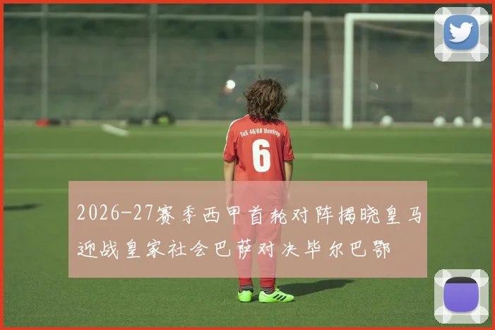 2026-27赛季西甲首轮对阵揭晓皇马迎战皇家社会巴萨对决毕尔巴鄂
