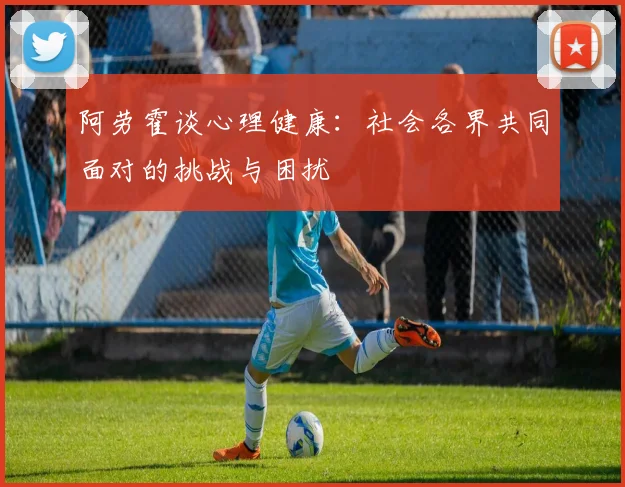 阿劳霍谈心理健康：社会各界共同面对的挑战与困扰