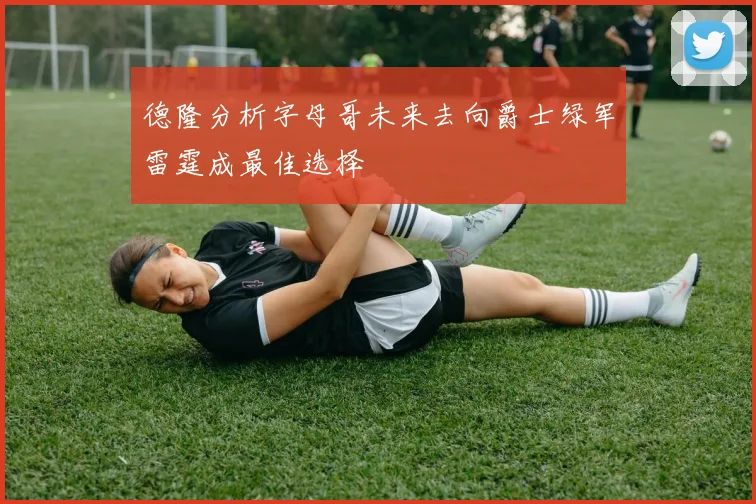 德隆分析字母哥未来去向爵士绿军雷霆成最佳选择