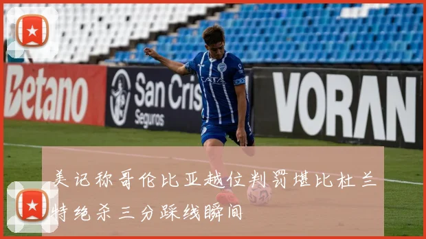 美记称哥伦比亚越位判罚堪比杜兰特绝杀三分踩线瞬间