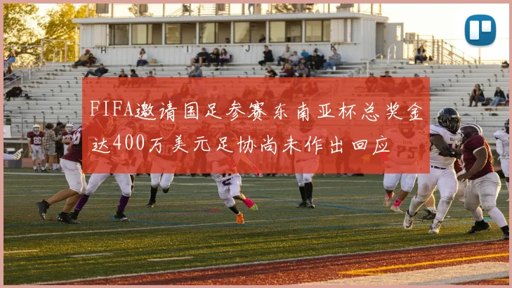 FIFA邀请国足参赛东南亚杯总奖金达400万美元足协尚未作出回应