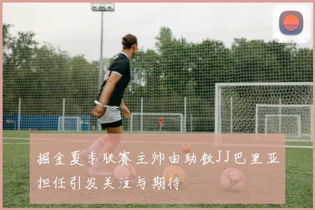 掘金夏季联赛主帅由助教JJ巴里亚担任引发关注与期待