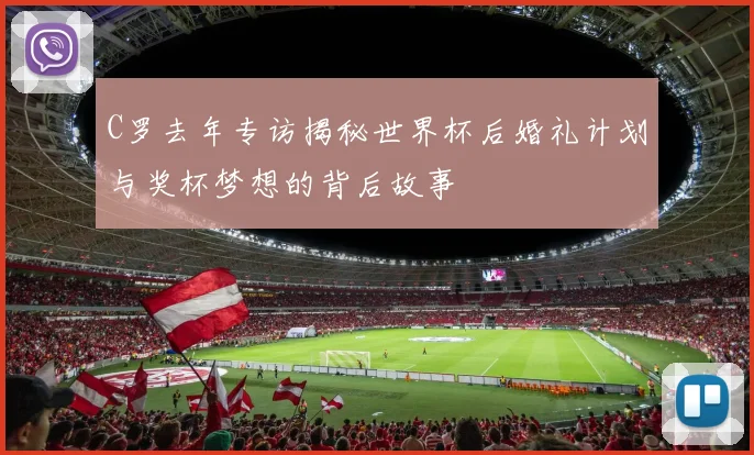 C罗去年专访揭秘世界杯后婚礼计划与奖杯梦想的背后故事